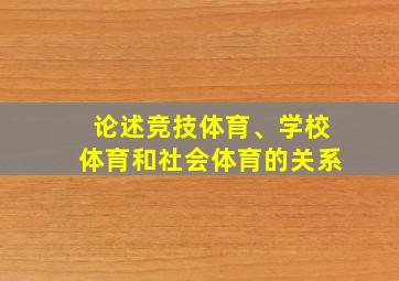 论述竞技体育、学校体育和社会体育的关系