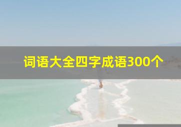 词语大全四字成语300个