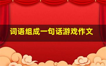 词语组成一句话游戏作文