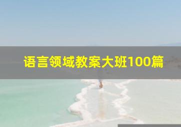 语言领域教案大班100篇