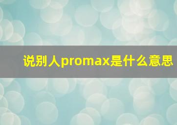 说别人promax是什么意思