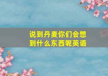 说到丹麦你们会想到什么东西呢英语