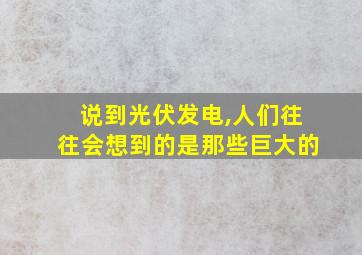 说到光伏发电,人们往往会想到的是那些巨大的