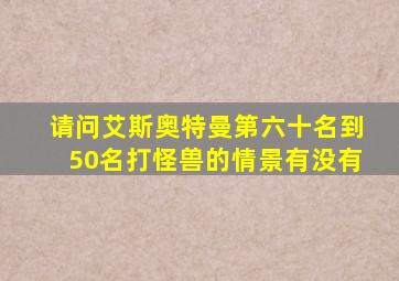 请问艾斯奥特曼第六十名到50名打怪兽的情景有没有