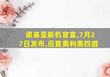 诺基亚新机官宣,7月27日发布,后置奥利奥四摄