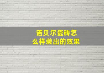 诺贝尔瓷砖怎么样装出的效果