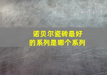 诺贝尔瓷砖最好的系列是哪个系列