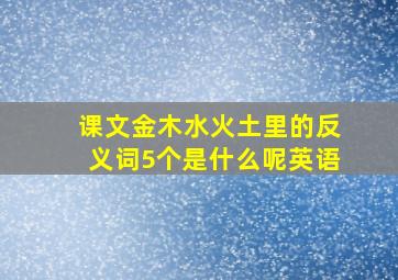 课文金木水火土里的反义词5个是什么呢英语