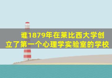 谁1879年在莱比西大学创立了第一个心理学实验室的学校