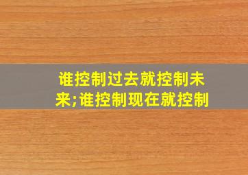 谁控制过去就控制未来;谁控制现在就控制