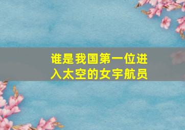 谁是我国第一位进入太空的女宇航员