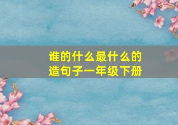 谁的什么最什么的造句子一年级下册