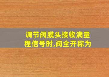 调节阀膜头接收满量程信号时,阀全开称为