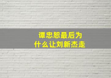 谭忠恕最后为什么让刘新杰走