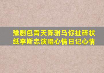 豫剧包青天陈驸马你扯碎状纸李斯忠演唱心情日记心情