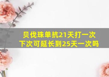 贝伐珠单抗21天打一次下次可延长到25天一次吗