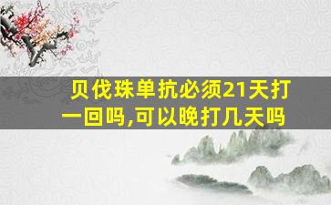 贝伐珠单抗必须21天打一回吗,可以晚打几天吗