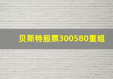 贝斯特股票300580重组