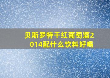 贝斯罗特干红葡萄酒2014配什么饮料好喝