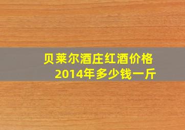 贝莱尔酒庄红酒价格2014年多少钱一斤