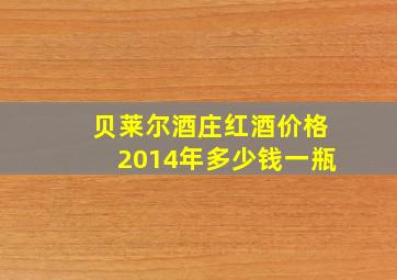 贝莱尔酒庄红酒价格2014年多少钱一瓶