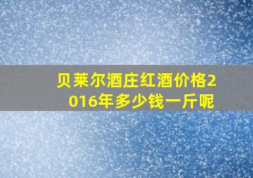 贝莱尔酒庄红酒价格2016年多少钱一斤呢