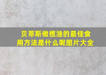 贝蒂斯橄榄油的最佳食用方法是什么呢图片大全