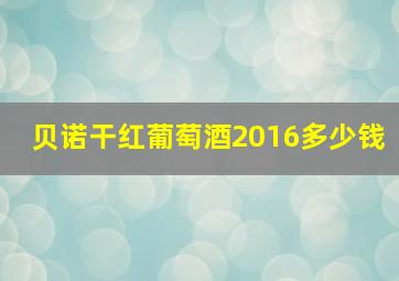 贝诺干红葡萄酒2016多少钱