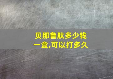 贝那鲁肽多少钱一盒,可以打多久