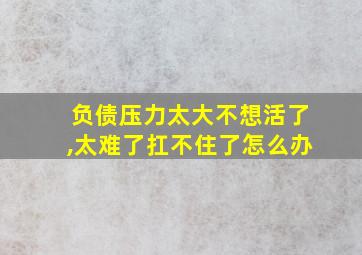 负债压力太大不想活了,太难了扛不住了怎么办