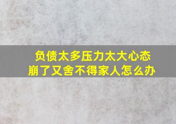 负债太多压力太大心态崩了又舍不得家人怎么办