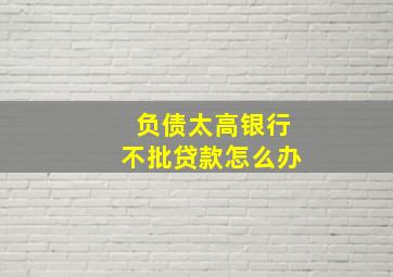 负债太高银行不批贷款怎么办