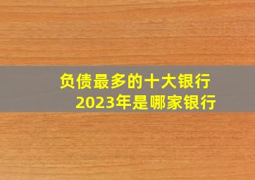 负债最多的十大银行2023年是哪家银行