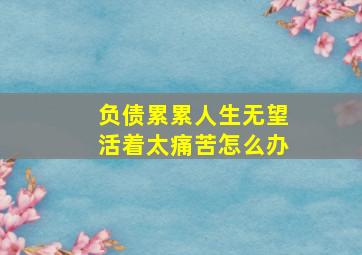 负债累累人生无望活着太痛苦怎么办