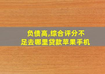 负债高,综合评分不足去哪里贷款苹果手机