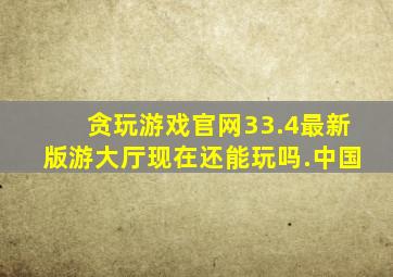 贪玩游戏官网33.4最新版游大厅现在还能玩吗.中国