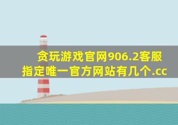 贪玩游戏官网906.2客服指定唯一官方网站有几个.cc