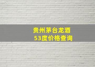 贵州茅台龙酒53度价格查询