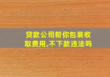 贷款公司帮你包装收取费用,不下款违法吗