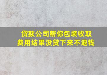 贷款公司帮你包装收取费用结果没贷下来不退钱