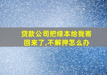 贷款公司把绿本给我寄回来了,不解押怎么办