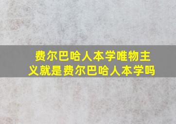 费尔巴哈人本学唯物主义就是费尔巴哈人本学吗