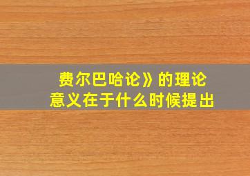 费尔巴哈论》的理论意义在于什么时候提出