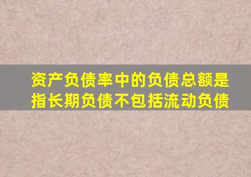 资产负债率中的负债总额是指长期负债不包括流动负债