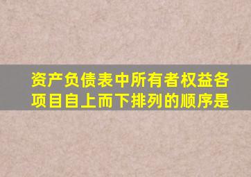 资产负债表中所有者权益各项目自上而下排列的顺序是