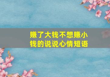 赚了大钱不想赚小钱的说说心情短语