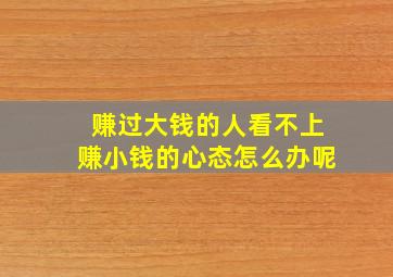 赚过大钱的人看不上赚小钱的心态怎么办呢