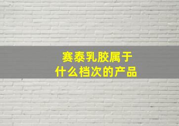 赛泰乳胶属于什么档次的产品