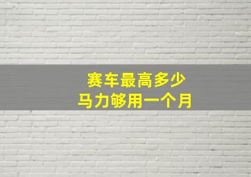 赛车最高多少马力够用一个月