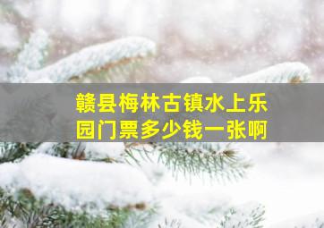 赣县梅林古镇水上乐园门票多少钱一张啊